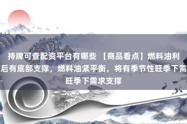 持牌可查配资平台有哪些 【商品看点】燃料油利润回落后有底部支撑,燃料油紧平衡,将有季节性旺季下需求支撑