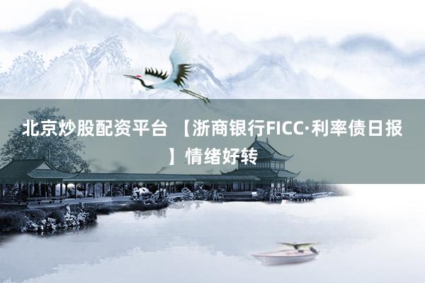 北京炒股配资平台 【浙商银行FICC·利率债日报】情绪好转