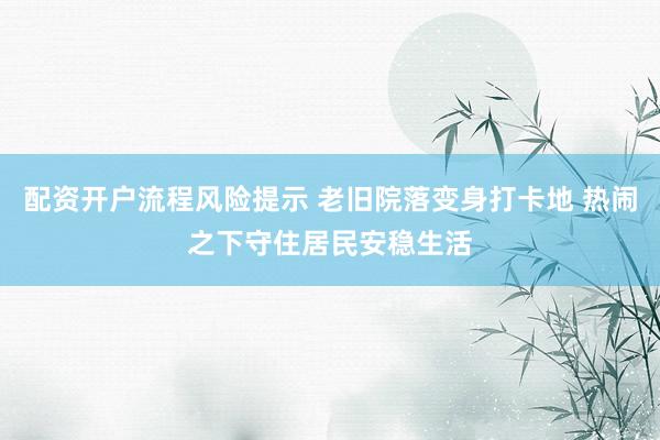 配资开户流程风险提示 老旧院落变身打卡地 热闹之下守住居民安稳生活