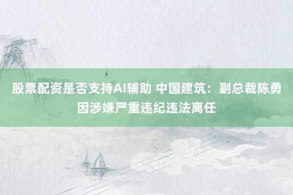 股票配资是否支持AI辅助 中国建筑：副总裁陈勇因涉嫌严重违纪违法离任
