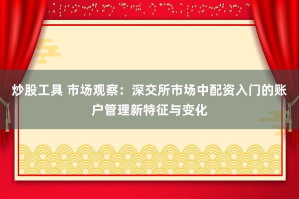 炒股工具 市场观察：深交所市场中配资入门的账户管理新特征与变化