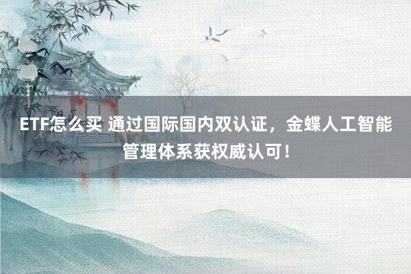 ETF怎么买 通过国际国内双认证，金蝶人工智能管理体系获权威认可！