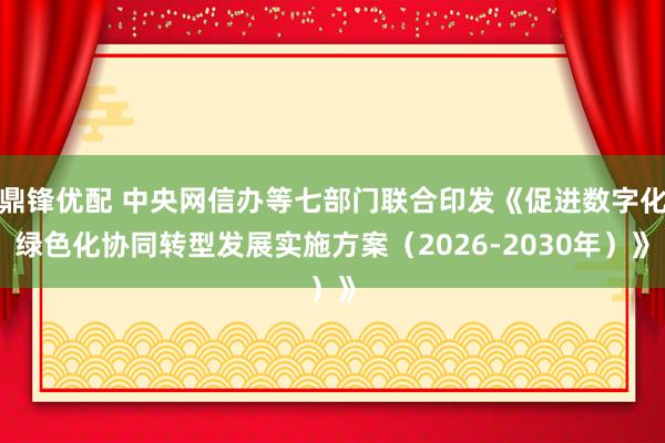 鼎锋优配 中央网信办等七部门联合印发《促进数字化绿色化协同转型发展实施方案（2026-2030年）》
