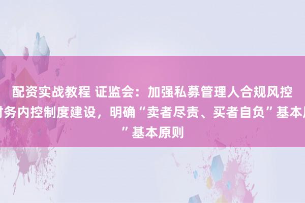 配资实战教程 证监会：加强私募管理人合规风控及财务内控制度建设，明确“卖者尽责、买者自负”基本原则