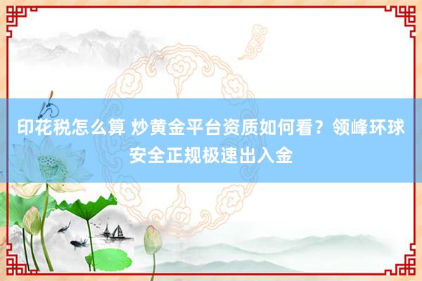 印花税怎么算 炒黄金平台资质如何看？领峰环球安全正规极速出入金