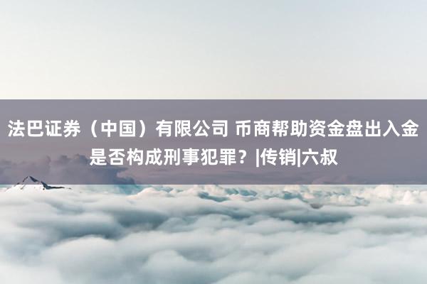 法巴证券（中国）有限公司 币商帮助资金盘出入金是否构成刑事犯罪？|传销|六叔
