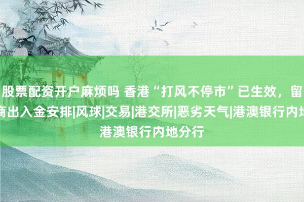 股票配资开户麻烦吗 香港“打风不停市”已生效，留意券商出入金安排|风球|交易|港交所|恶劣天气|港澳银行内地分行