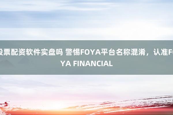 股票配资软件实盘吗 警惕FOYA平台名称混淆，认准FOYA FINANCIAL