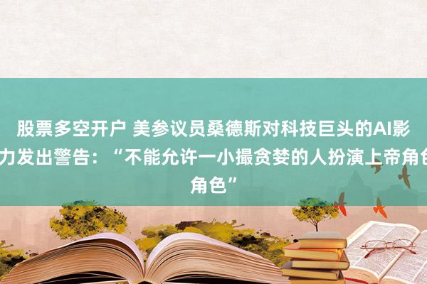 股票多空开户 美参议员桑德斯对科技巨头的AI影响力发出警告：“不能允许一小撮贪婪的人扮演上帝角色”