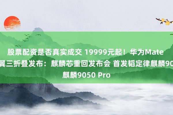 股票配资是否真实成交 19999元起！华为Mate XT 2展翼三折叠发布：麒麟芯重回发布会 首发韬定律麒麟9050 Pro