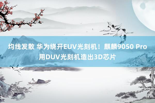 均线发散 华为绕开EUV光刻机！麒麟9050 Pro用DUV光刻机造出3D芯片