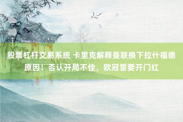 股票杠杆交易系统 卡里克解释曼联换下拉什福德原因！否认开局不佳，欧冠誓要开门红
