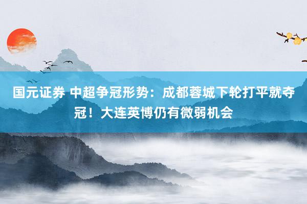 国元证券 中超争冠形势：成都蓉城下轮打平就夺冠！大连英博仍有微弱机会