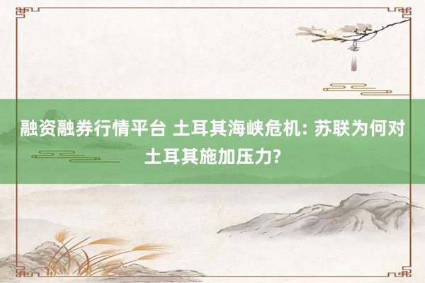 融资融券行情平台 土耳其海峡危机: 苏联为何对土耳其施加压力?