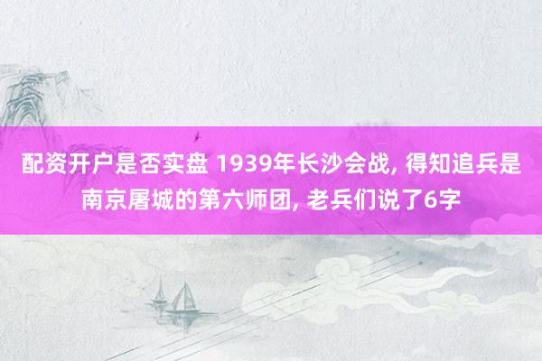 配资开户是否实盘 1939年长沙会战, 得知追兵是南京屠城的第六师团, 老兵们说了6字