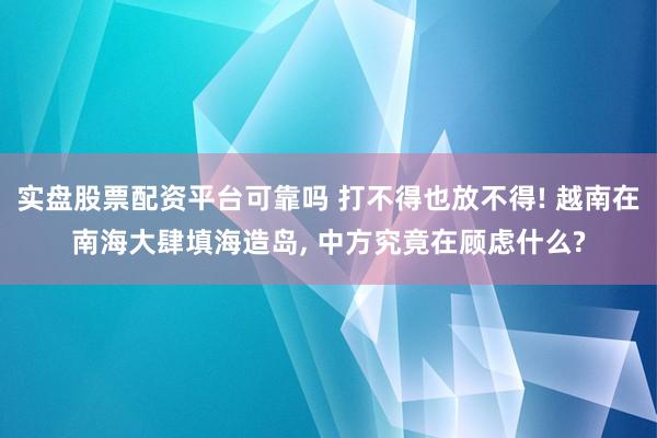 实盘股票配资平台可靠吗 打不得也放不得! 越南在南海大肆填海造岛, 中方究竟在顾虑什么?