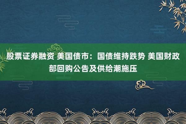 股票证券融资 美国债市：国债维持跌势 美国财政部回购公告及供给潮施压