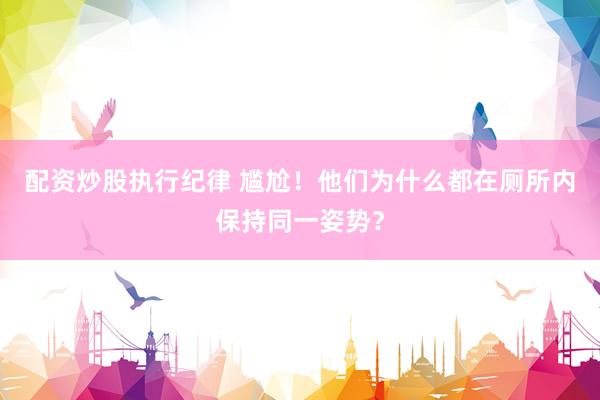 配资炒股执行纪律 尴尬！他们为什么都在厕所内保持同一姿势？