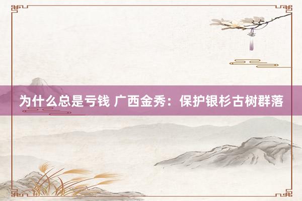 为什么总是亏钱 广西金秀：保护银杉古树群落