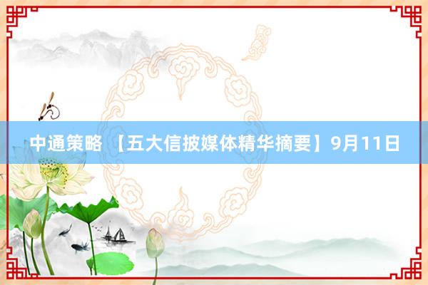 中通策略 【五大信披媒体精华摘要】9月11日
