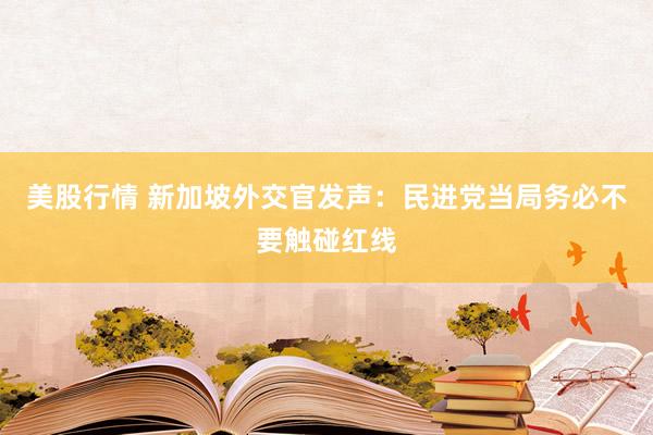 美股行情 新加坡外交官发声：民进党当局务必不要触碰红线