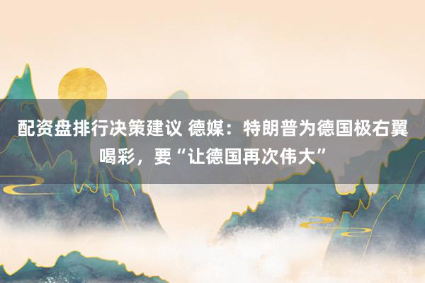 配资盘排行决策建议 德媒：特朗普为德国极右翼喝彩，要“让德国再次伟大”
