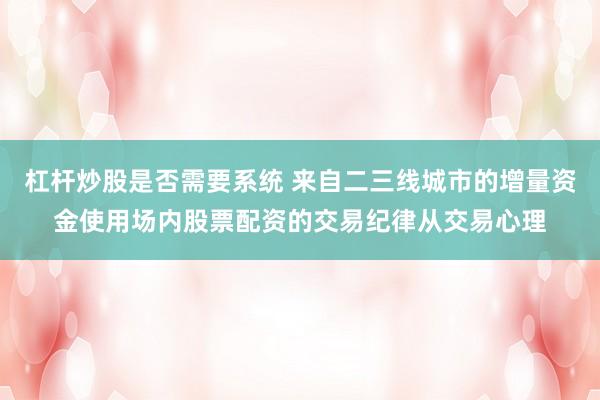 杠杆炒股是否需要系统 来自二三线城市的增量资金使用场内股票配资的交易纪律从交易心理
