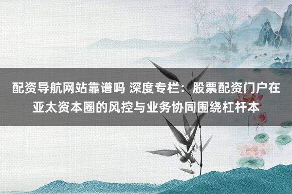 配资导航网站靠谱吗 深度专栏：股票配资门户在亚太资本圈的风控与业务协同围绕杠杆本