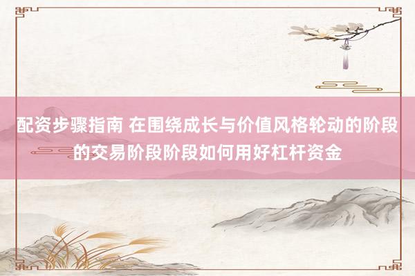 配资步骤指南 在围绕成长与价值风格轮动的阶段的交易阶段阶段如何用好杠杆资金