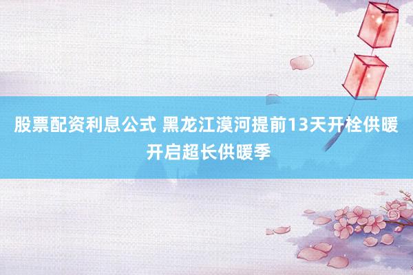 股票配资利息公式 黑龙江漠河提前13天开栓供暖 开启超长供暖季