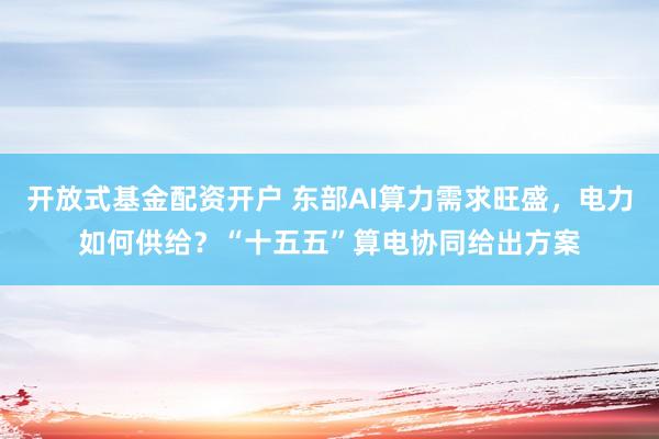 开放式基金配资开户 东部AI算力需求旺盛，电力如何供给？“十五五”算电协同给出方案