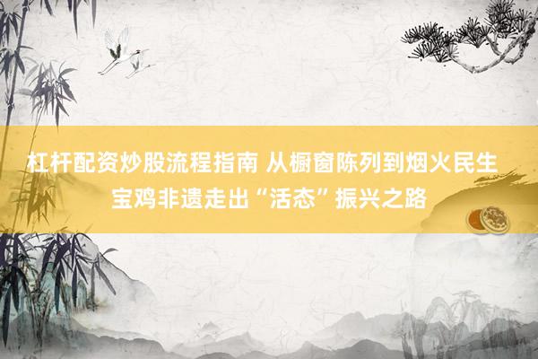 杠杆配资炒股流程指南 从橱窗陈列到烟火民生  宝鸡非遗走出“活态”振兴之路