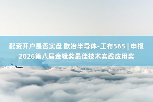 配资开户是否实盘 欧冶半导体-工布565 | 申报2026第八届金辑奖最佳技术实践应用奖