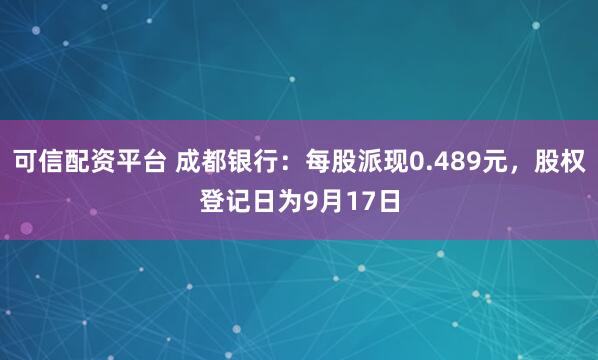 可信配资平台 成都银行：每股派现0.489元，股权登记日为9月17日