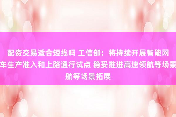 配资交易适合短线吗 工信部：将持续开展智能网联汽车生产准入和上路通行试点 稳妥推进高速领航等场景拓展