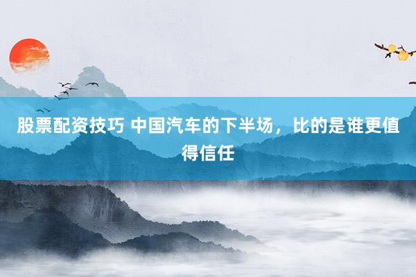 股票配资技巧 中国汽车的下半场，比的是谁更值得信任