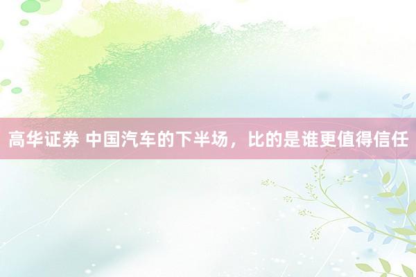 高华证券 中国汽车的下半场，比的是谁更值得信任