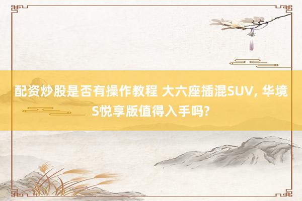 配资炒股是否有操作教程 大六座插混SUV, 华境S悦享版值得入手吗?