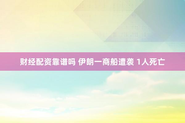 财经配资靠谱吗 伊朗一商船遭袭 1人死亡