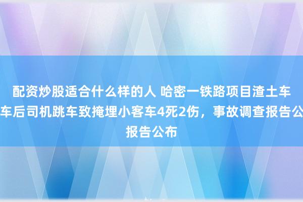 配资炒股适合什么样的人 哈密一铁路项目渣土车溜车后司机跳车致掩埋小客车4死2伤，事故调查报告公布