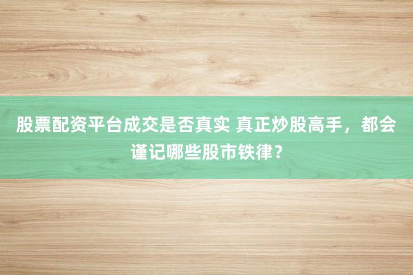 股票配资平台成交是否真实 真正炒股高手，都会谨记哪些股市铁律？