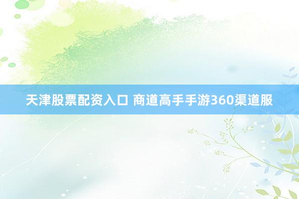 天津股票配资入口 商道高手手游360渠道服