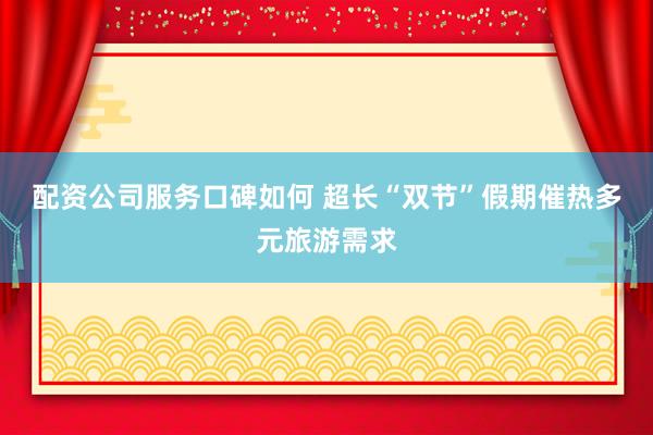 配资公司服务口碑如何 超长“双节”假期催热多元旅游需求