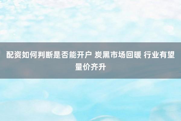 配资如何判断是否能开户 炭黑市场回暖 行业有望量价齐升