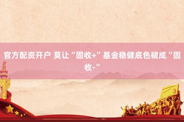 官方配资开户 莫让“固收+”基金稳健底色褪成“固收-”