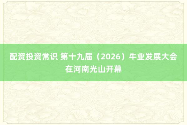 配资投资常识 第十九届（2026）牛业发展大会在河南光山开幕