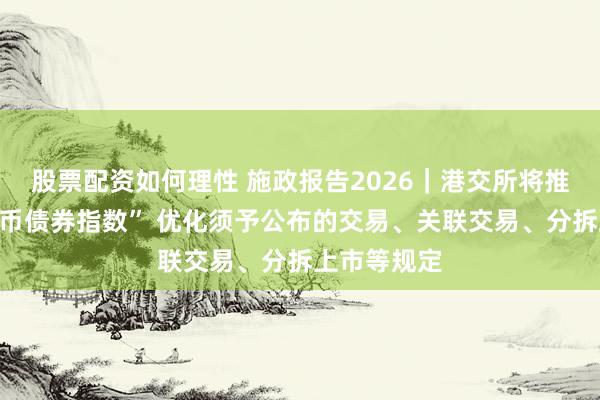 股票配资如何理性 施政报告2026｜港交所将推“离岸人民币债券指数” 优化须予公布的交易、关联交易、分拆上市等规定