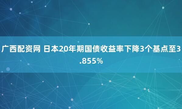 广西配资网 日本20年期国债收益率下降3个基点至3.855%