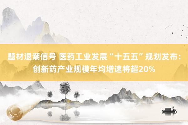 题材退潮信号 医药工业发展“十五五”规划发布：创新药产业规模年均增速将超20%