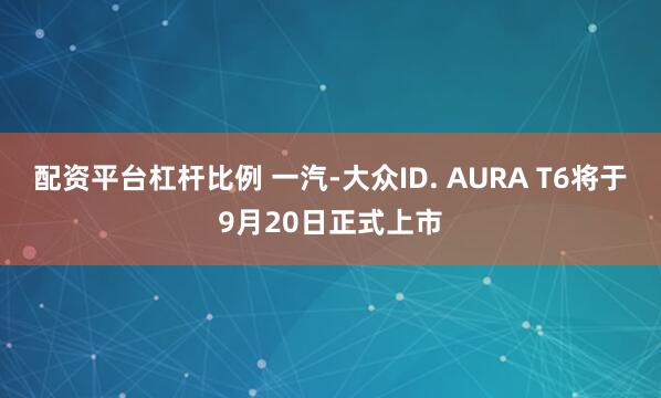 配资平台杠杆比例 一汽-大众ID. AURA T6将于9月20日正式上市
